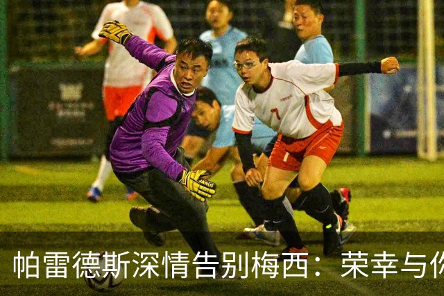 帕雷德斯深情告别梅西：荣幸与你并肩作战，忠诚永不改变